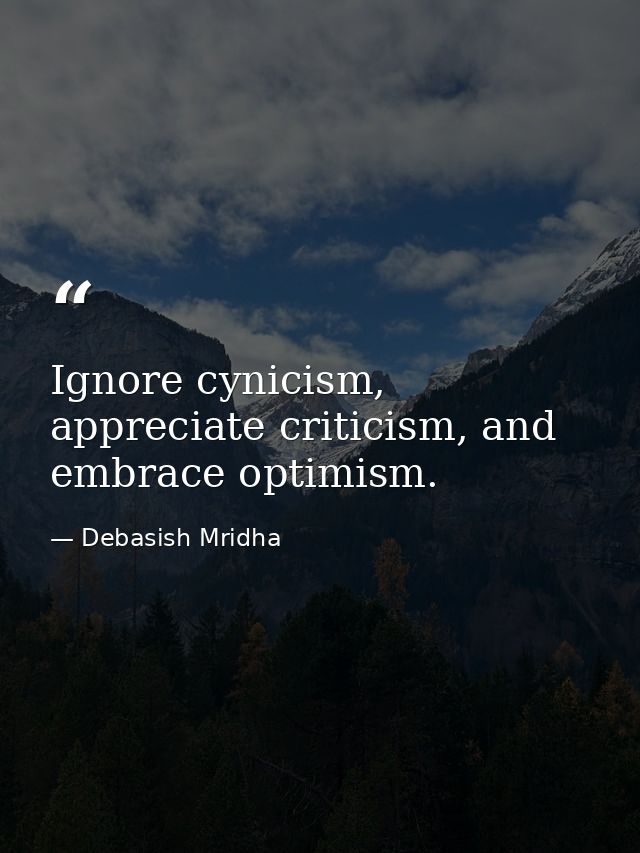 Ignore cynicism, appreciate criticism, and embrace optimism. — Debasish Mridha