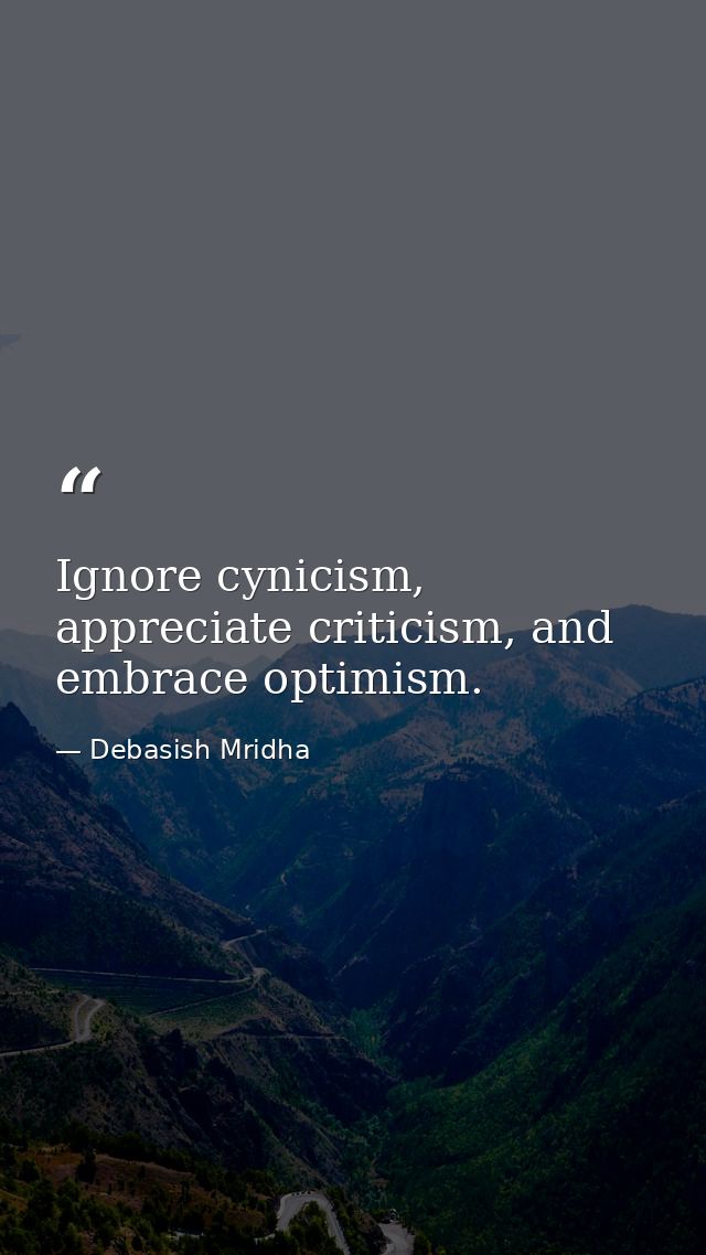 Ignore cynicism, appreciate criticism, and embrace optimism. — Debasish Mridha