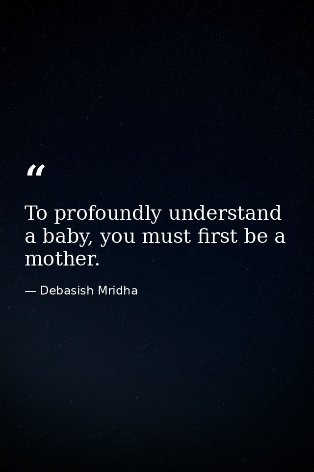 To profoundly understand a baby, you must first be a mother. — Debasish Mridha