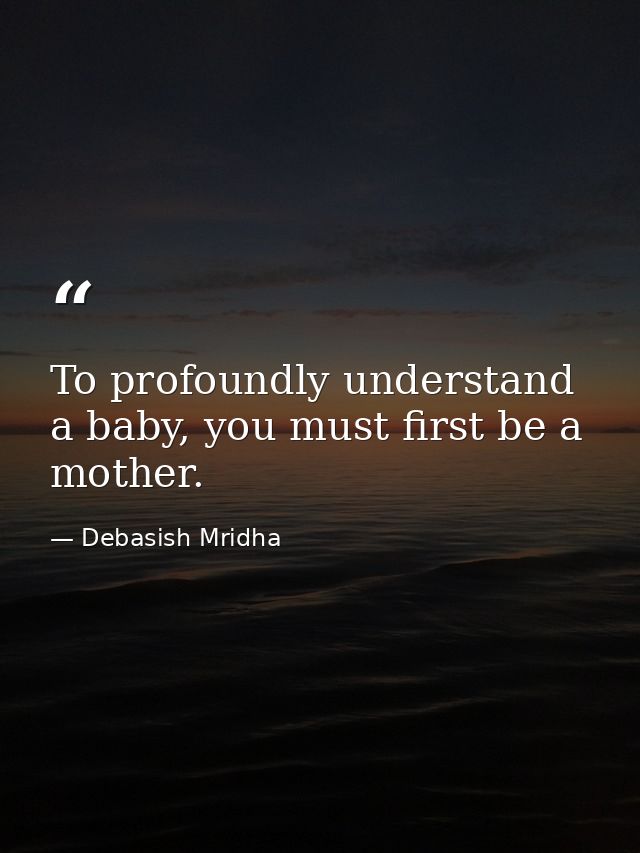 To profoundly understand a baby, you must first be a mother. — Debasish Mridha