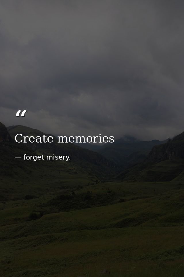 Create memories — forget misery.