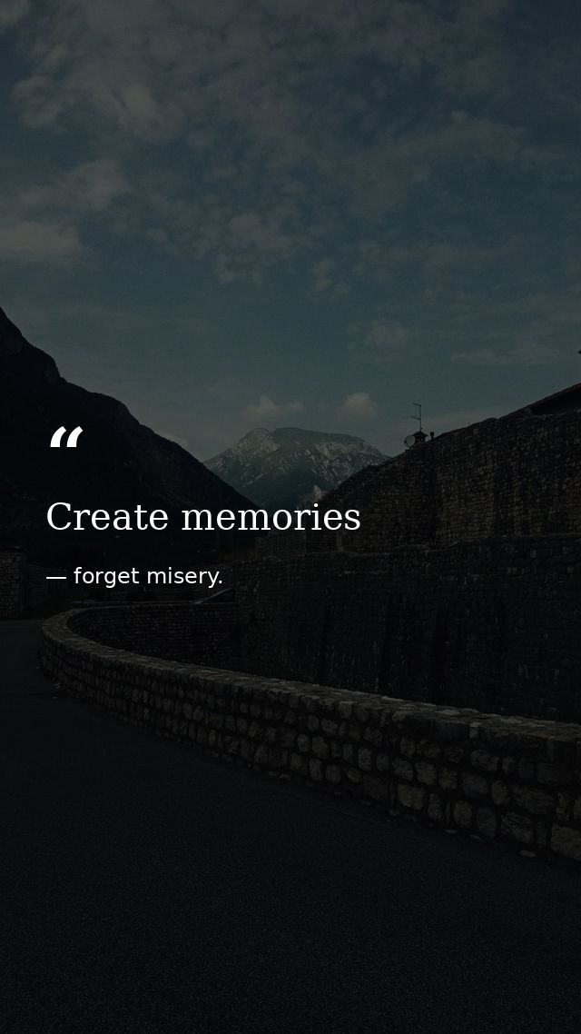 Create memories — forget misery.