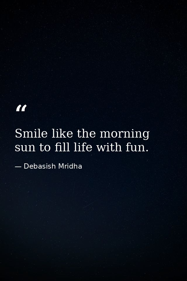 Smile like the morning sun to fill life with fun. — Debasish Mridha