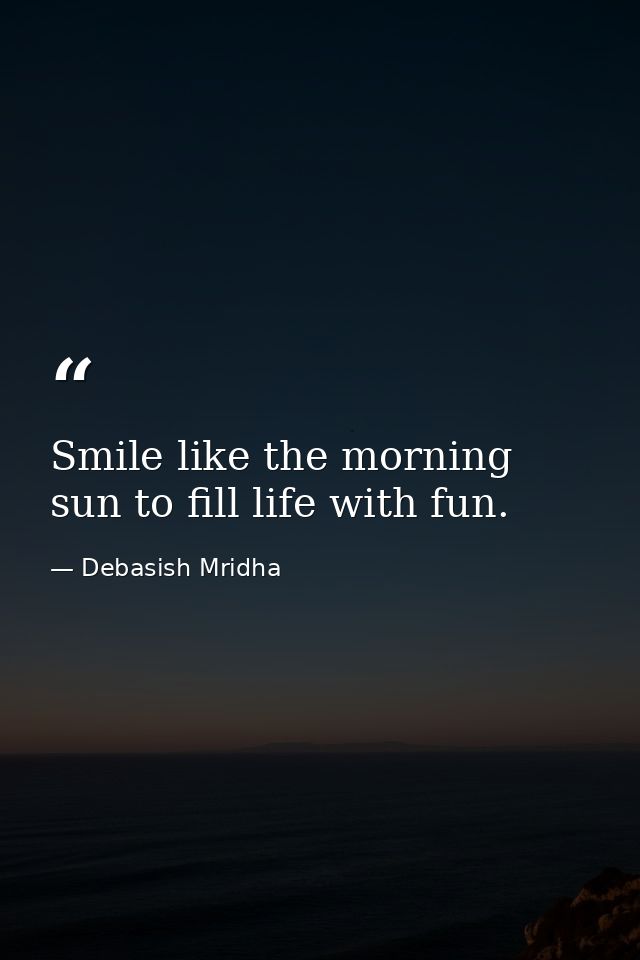 Smile like the morning sun to fill life with fun. — Debasish Mridha