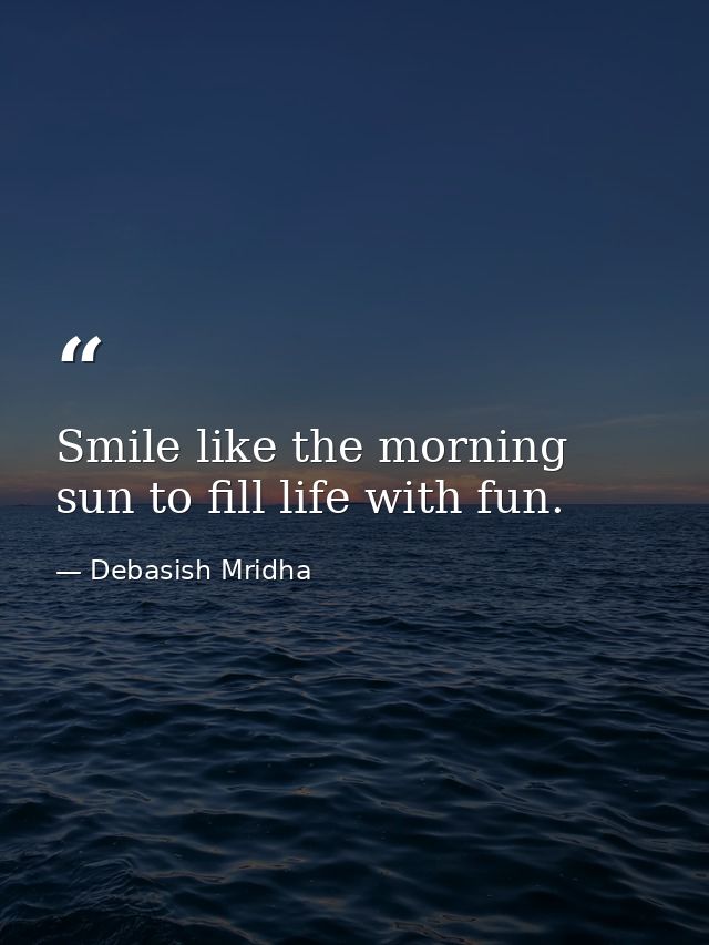 Smile like the morning sun to fill life with fun. — Debasish Mridha