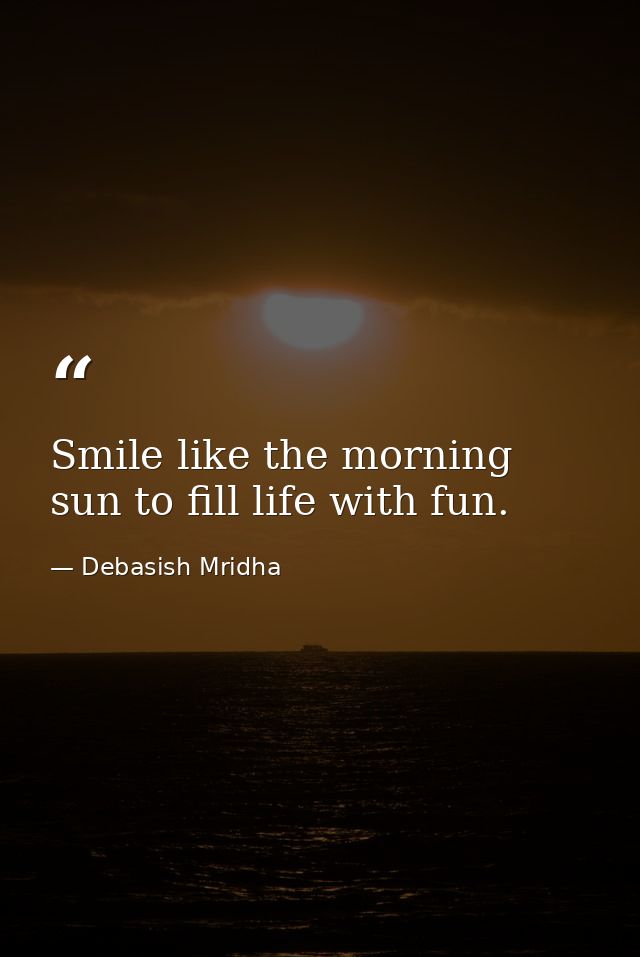 Smile like the morning sun to fill life with fun. — Debasish Mridha