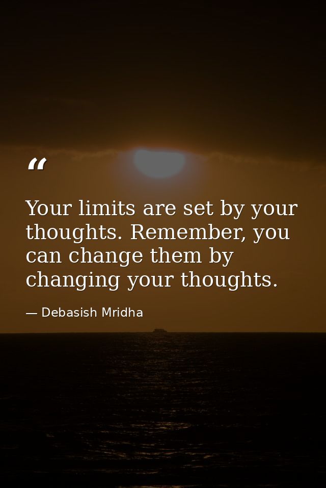 Your limits are set by your thoughts. Remember, you can change them by changing your thoughts. — Debasish Mridha