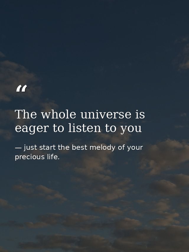 The whole universe is eager to listen to you — just start the best melody of your precious life.
