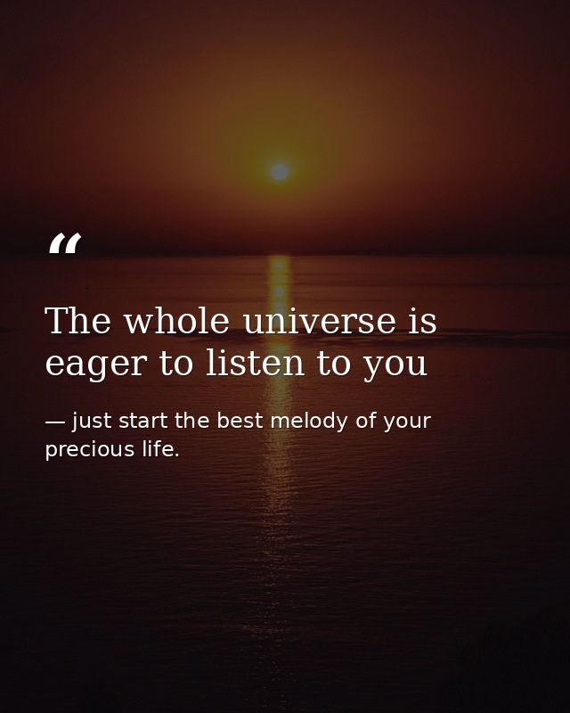 The whole universe is eager to listen to you — just start the best melody of your precious life.