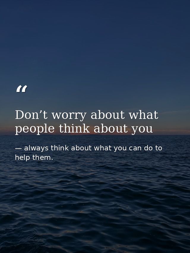 Don’t worry about what people think about you — always think about what you can do to help them.