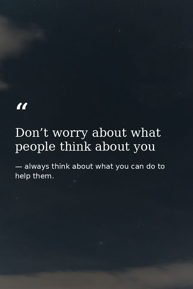 Don’t worry about what people think about you — always think about what you can do to help them.