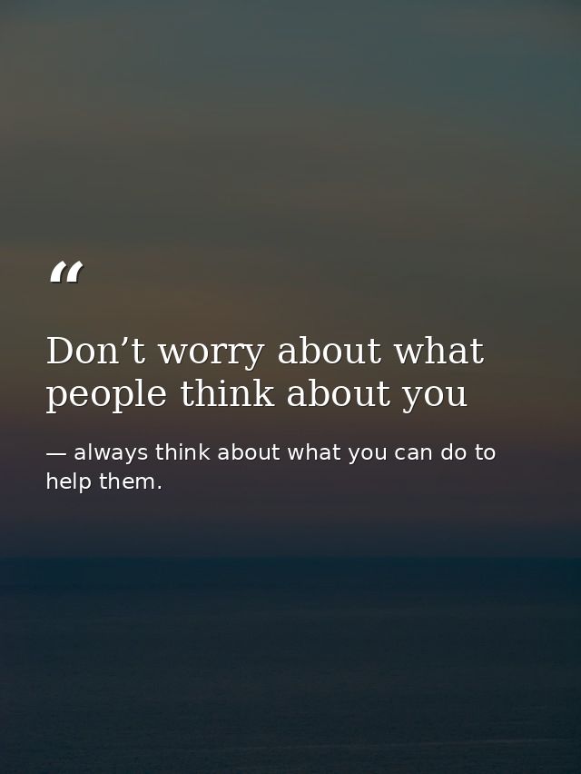 Don’t worry about what people think about you — always think about what you can do to help them.