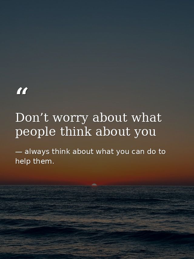 Don’t worry about what people think about you — always think about what you can do to help them.