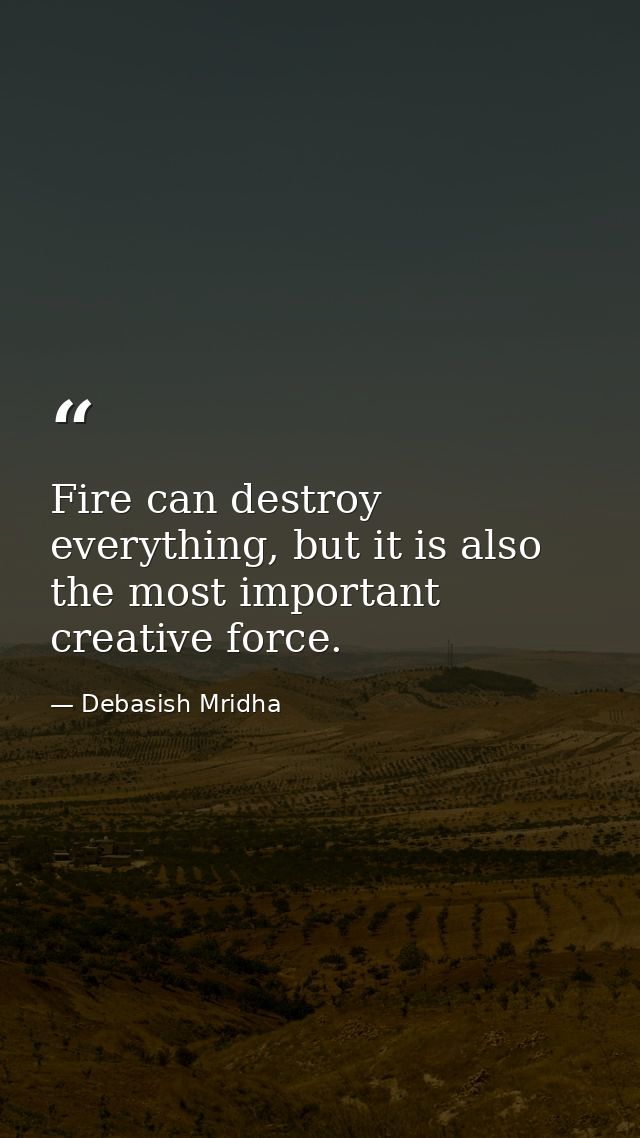 Fire can destroy everything, but it is also the most important creative force. — Debasish Mridha
