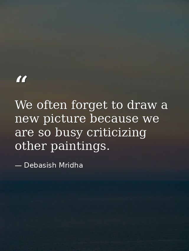 We often forget to draw a new picture because we are so busy criticizing other paintings. — Debasish Mridha