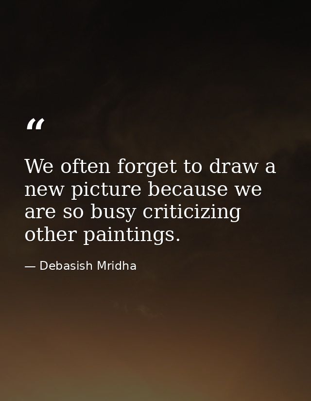 We often forget to draw a new picture because we are so busy criticizing other paintings. — Debasish Mridha