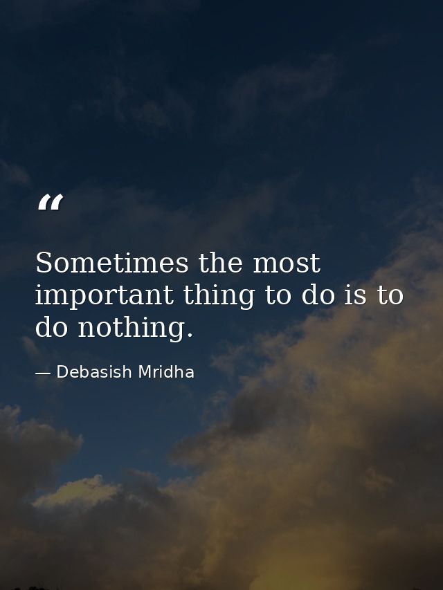 Sometimes the most important thing to do is to do nothing. — Debasish Mridha