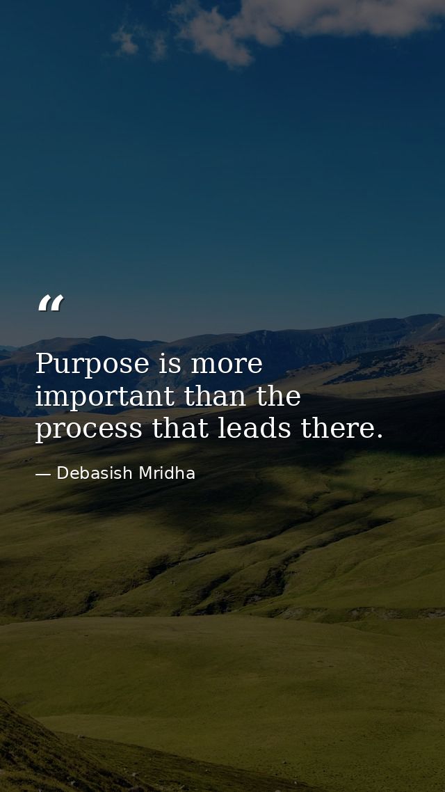Purpose is more important than the process that leads there. — Debasish Mridha