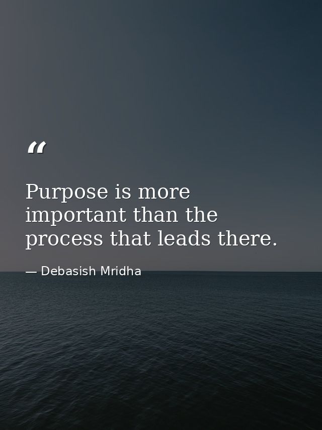 Purpose is more important than the process that leads there. — Debasish Mridha