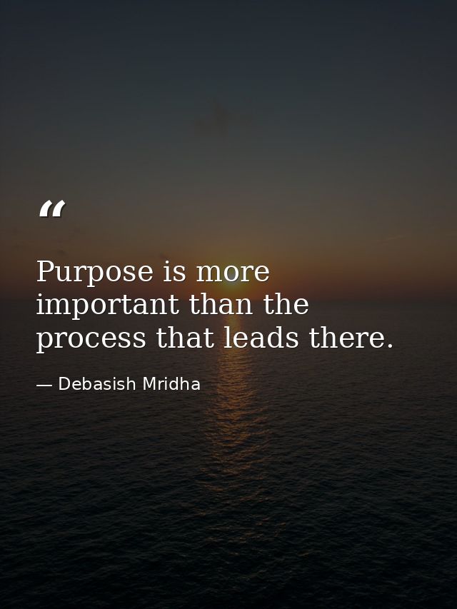 Purpose is more important than the process that leads there. — Debasish Mridha