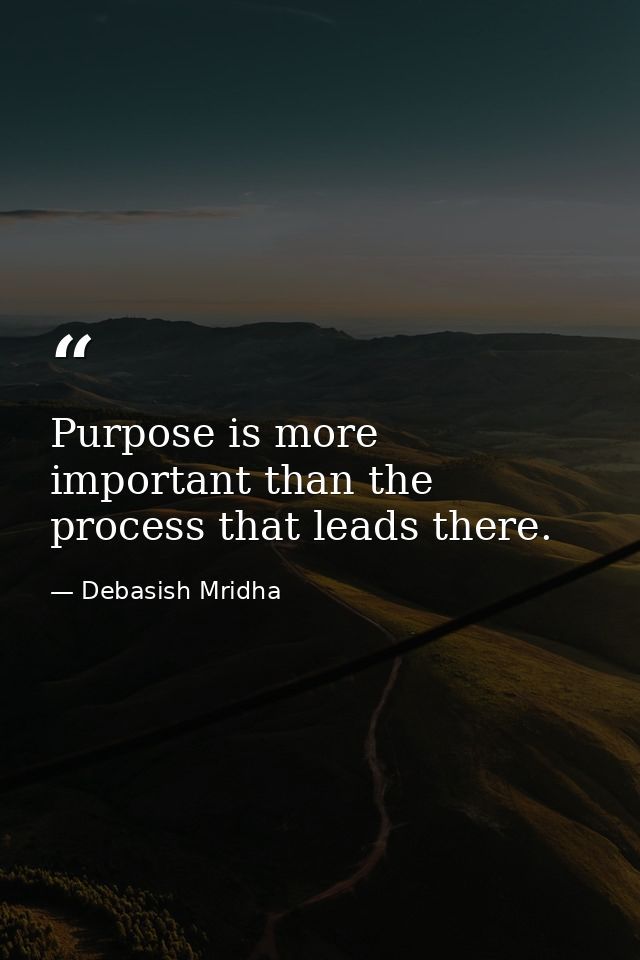 Purpose is more important than the process that leads there. — Debasish Mridha
