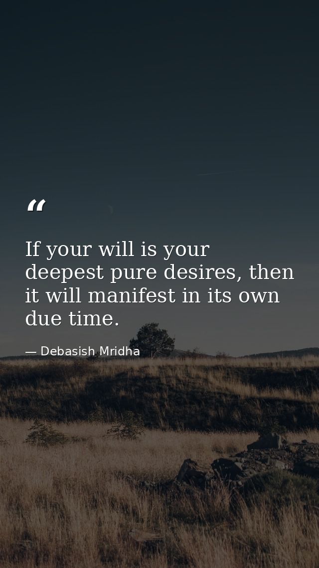 If your will is your deepest pure desires, then it will manifest in its own due time. — Debasish Mridha
