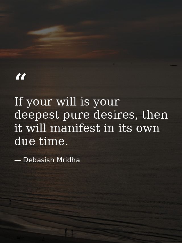 If your will is your deepest pure desires, then it will manifest in its own due time. — Debasish Mridha