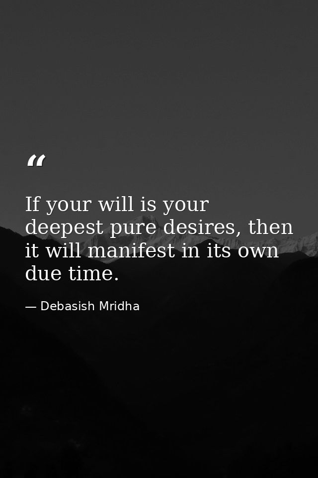 If your will is your deepest pure desires, then it will manifest in its own due time. — Debasish Mridha