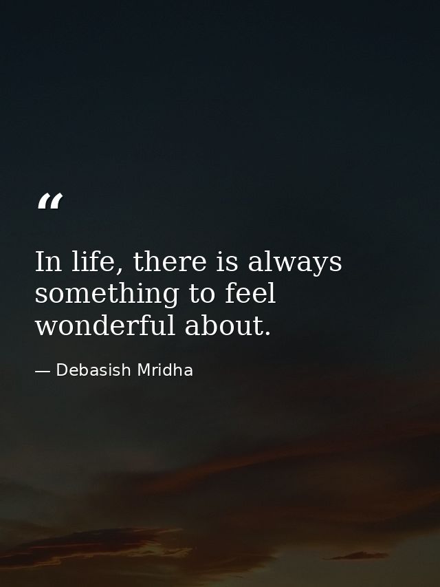 In life, there is always something to feel wonderful about. — Debasish Mridha
