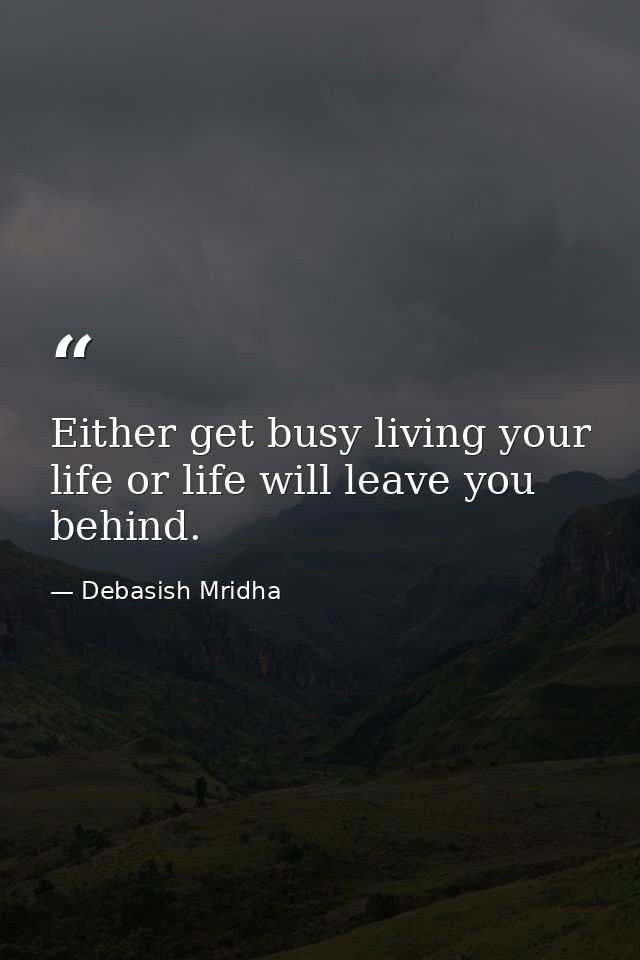 Either get busy living your life or life will leave you behind. — Debasish Mridha