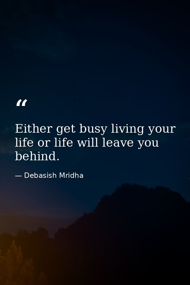 Either get busy living your life or life will leave you behind. — Debasish Mridha