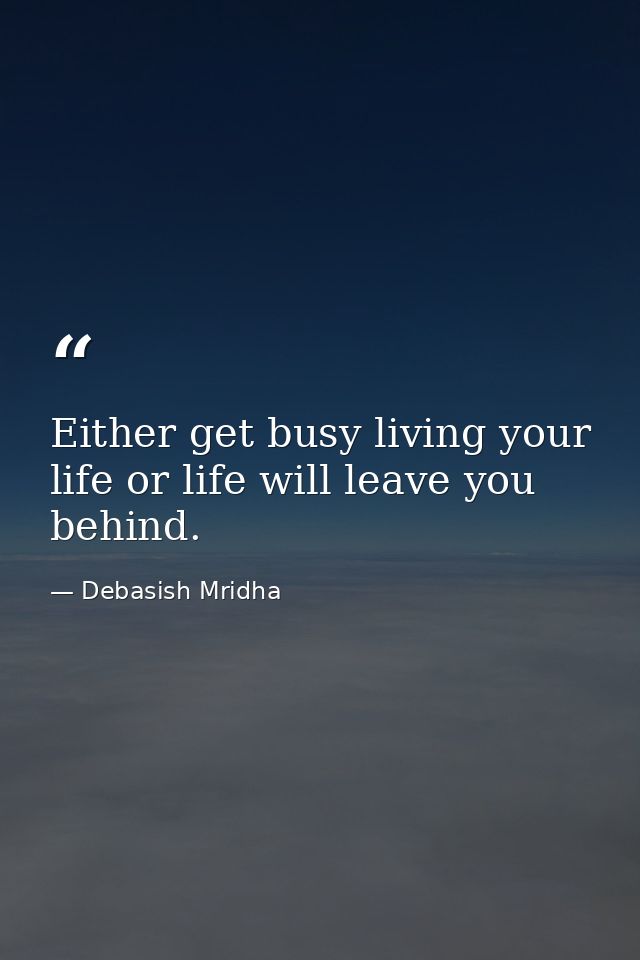 Either get busy living your life or life will leave you behind. — Debasish Mridha
