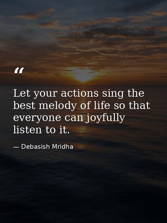 Let your actions sing the best melody of life so that everyone can joyfully listen to it. — Debasish Mridha