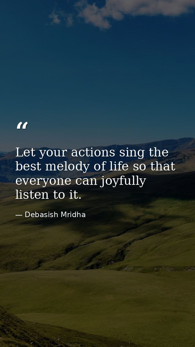 Let your actions sing the best melody of life so that everyone can joyfully listen to it. — Debasish Mridha