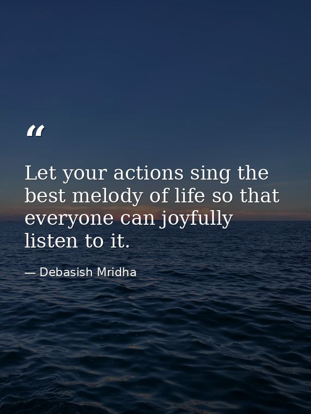 Let your actions sing the best melody of life so that everyone can joyfully listen to it. — Debasish Mridha