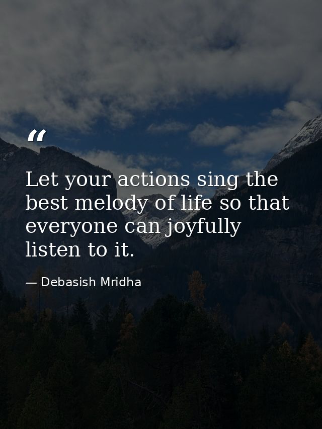 Let your actions sing the best melody of life so that everyone can joyfully listen to it. — Debasish Mridha