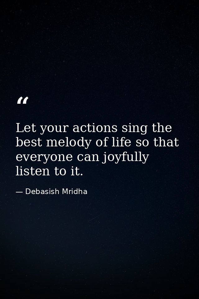 Let your actions sing the best melody of life so that everyone can joyfully listen to it. — Debasish Mridha