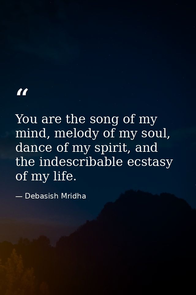 You are the song of my mind, melody of my soul, dance of my spirit, and the indescribable ecstasy of my life. — Debasish Mridha