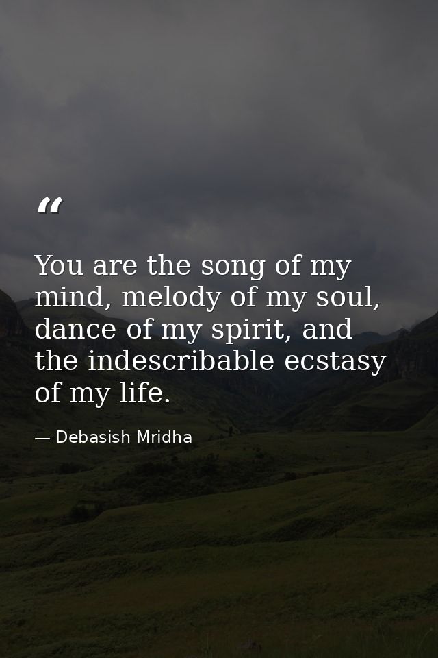 You are the song of my mind, melody of my soul, dance of my spirit, and the indescribable ecstasy of my life. — Debasish Mridha