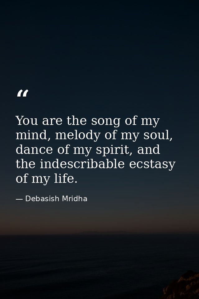 You are the song of my mind, melody of my soul, dance of my spirit, and the indescribable ecstasy of my life. — Debasish Mridha