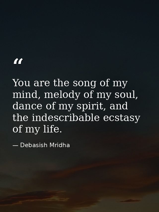 You are the song of my mind, melody of my soul, dance of my spirit, and the indescribable ecstasy of my life. — Debasish Mridha