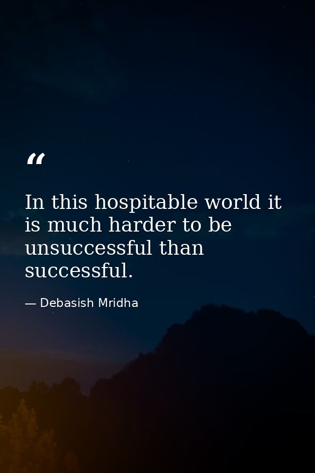 In this hospitable world it is much harder to be unsuccessful than successful. — Debasish Mridha