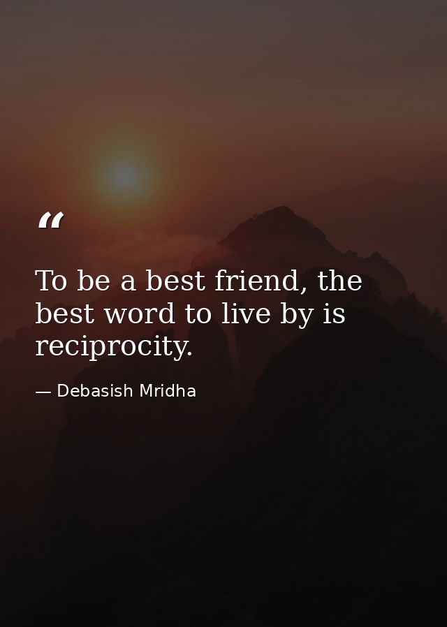 To be a best friend, the best word to live by is reciprocity. — Debasish Mridha