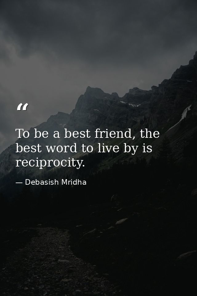 To be a best friend, the best word to live by is reciprocity. — Debasish Mridha