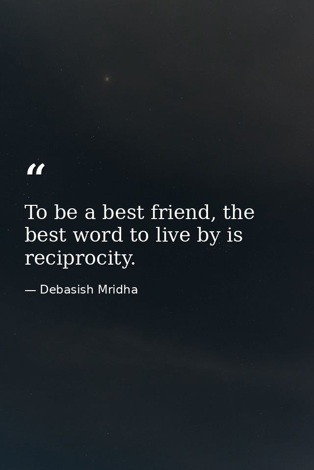 To be a best friend, the best word to live by is reciprocity. — Debasish Mridha