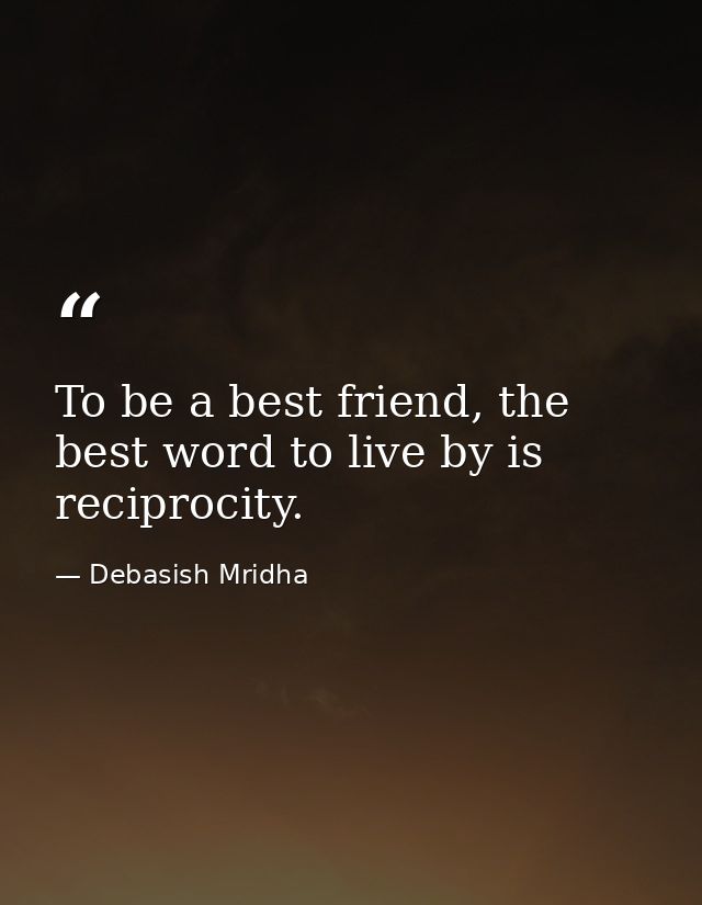 To be a best friend, the best word to live by is reciprocity. — Debasish Mridha