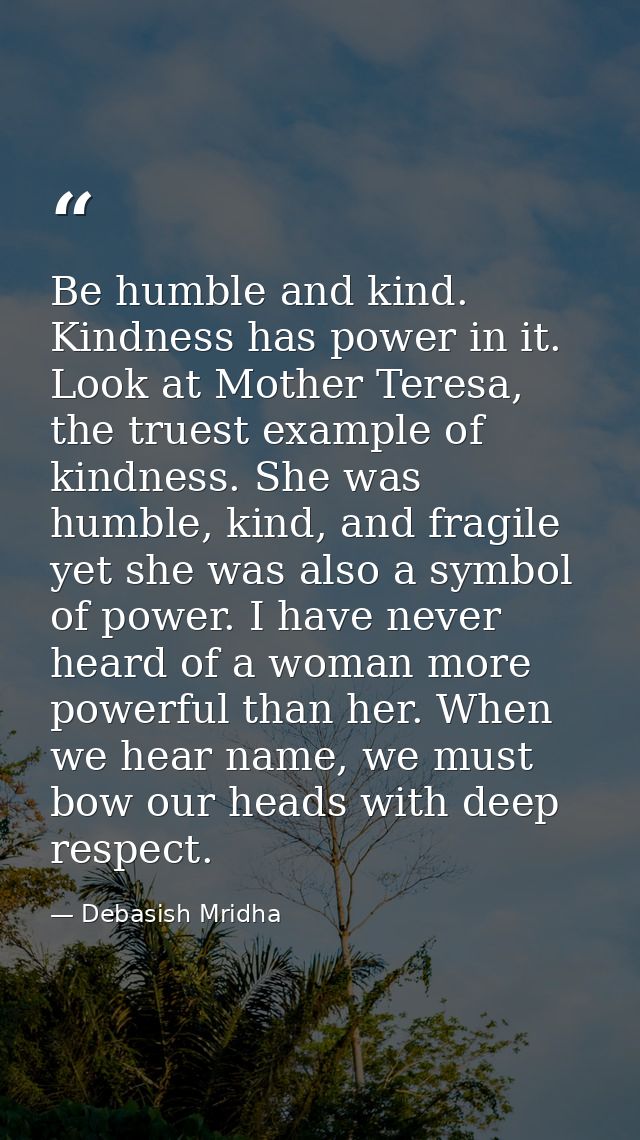 Be humble and kind. Kindness has power in it. Look at Mother Teresa, the truest example of kindness. She was humble, kin — Debasish Mridha