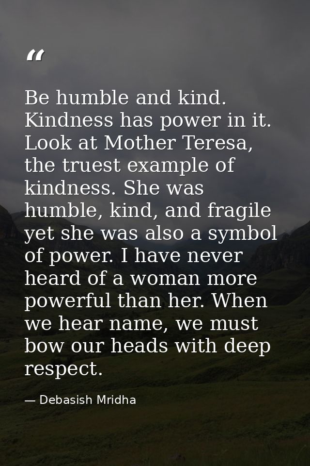 Be humble and kind. Kindness has power in it. Look at Mother Teresa, the truest example of kindness. She was humble, kin — Debasish Mridha