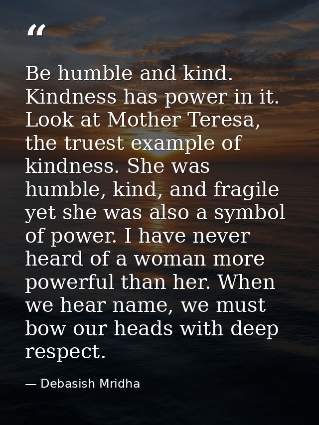 Be humble and kind. Kindness has power in it. Look at Mother Teresa, the truest example of kindness. She was humble, kin — Debasish Mridha