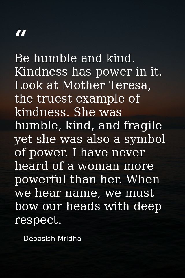Be humble and kind. Kindness has power in it. Look at Mother Teresa, the truest example of kindness. She was humble, kin — Debasish Mridha